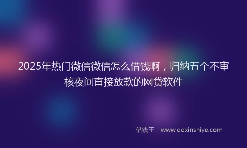 2025年热门微信微信怎么借钱啊，归纳五个不审核夜间直接放款的网贷软件