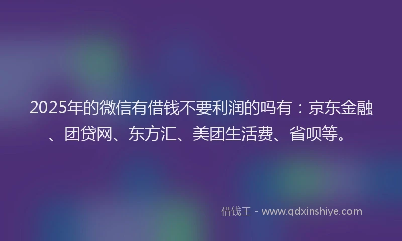 2025年的微信有借钱不要利润的吗有：京东金融、团贷网、东方汇、美团生活费、省呗等。