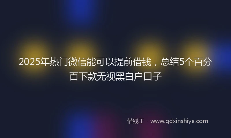 2025年热门微信能可以提前借钱，总结5个百分百下款无视黑白户口子