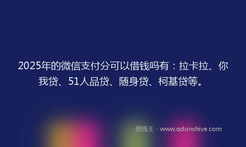 2025年的微信支付分可以借钱吗有：拉卡拉、你我贷、51人品贷、随身贷、柯基贷等。