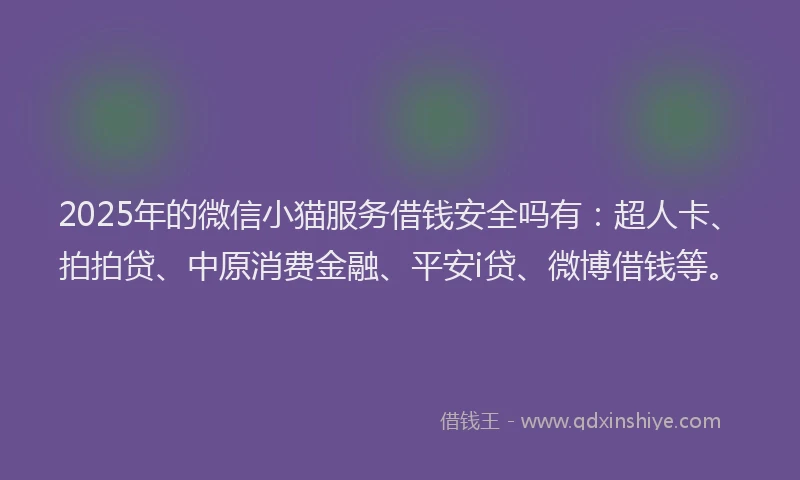 2025年的微信小猫服务借钱安全吗有：超人卡、拍拍贷、中原消费金融、平安i贷、微博借钱等。