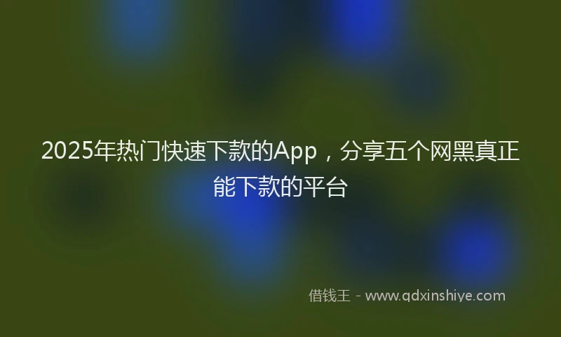 2025年热门快速下款的App，分享五个网黑真正能下款的平台