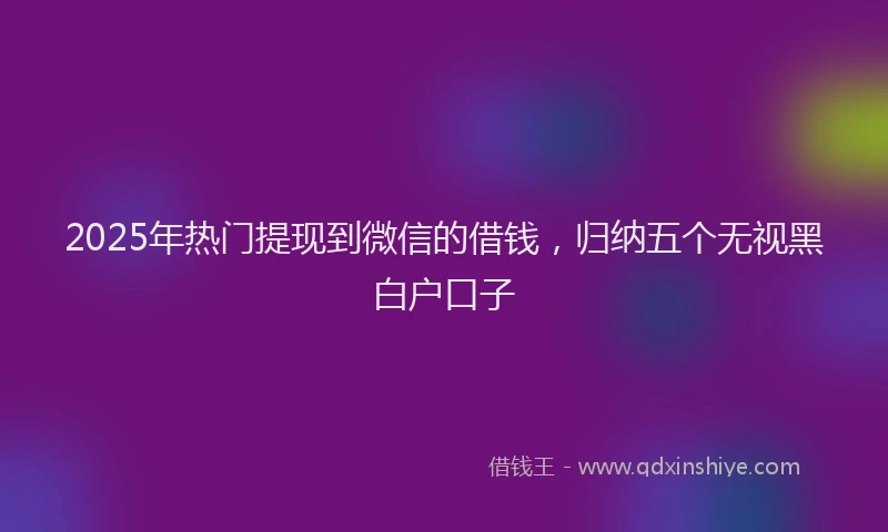 2025年热门提现到微信的借钱，归纳五个无视黑白户口子