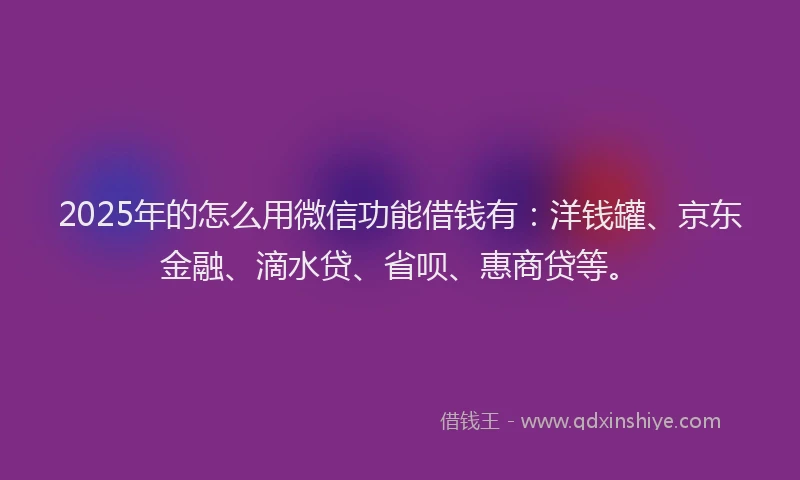 2025年的怎么用微信功能借钱有：洋钱罐、京东金融、滴水贷、省呗、惠商贷等。