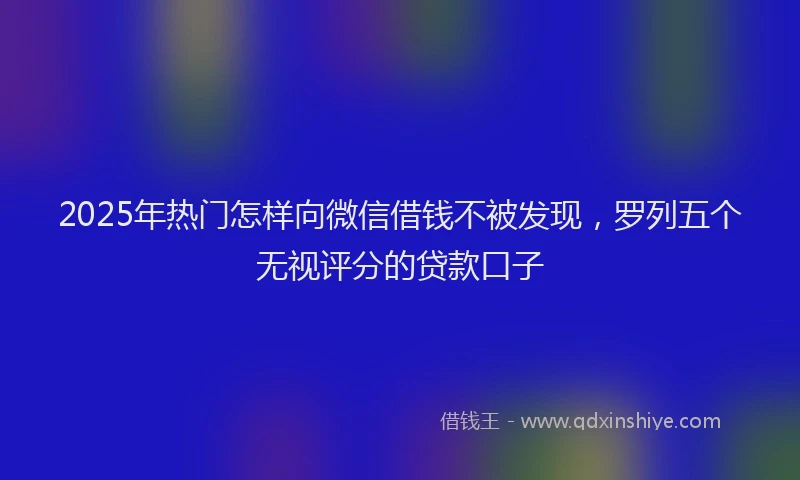2025年热门怎样向微信借钱不被发现，罗列五个无视评分的贷款口子