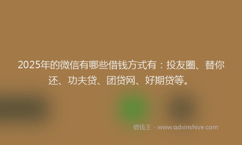 2025年的微信有哪些借钱方式有：投友圈、替你还、功夫贷、团贷网、好期贷等。