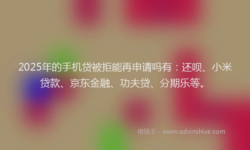 2025年的手机贷被拒能再申请吗有：还呗、小米贷款、京东金融、功夫贷、分期乐等。