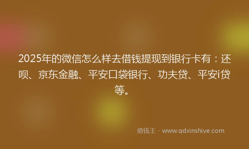 2025年的微信怎么样去借钱提现到银行卡有：还呗、京东金融、平安口袋银行、功夫贷、平安i贷等。