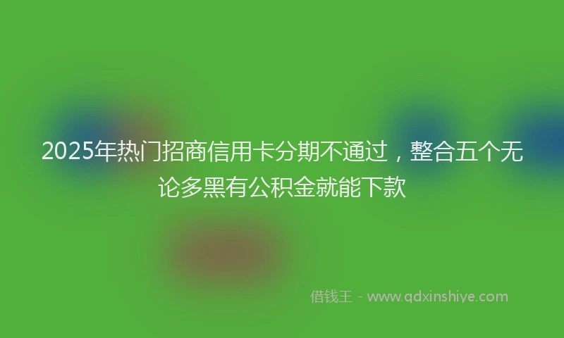 2025年热门招商信用卡分期不通过，整合五个无论多黑有公积金就能下款