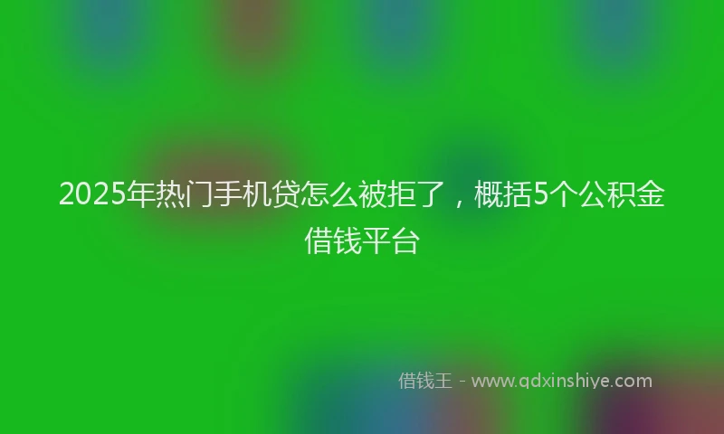 2025年热门手机贷怎么被拒了，概括5个公积金借钱平台