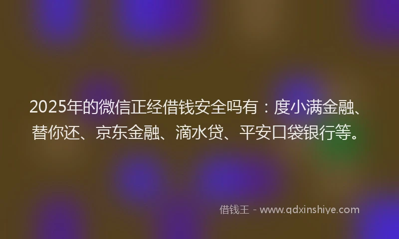 2025年的微信正经借钱安全吗有：度小满金融、替你还、京东金融、滴水贷、平安口袋银行等。