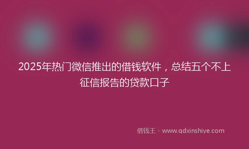 2025年热门微信推出的借钱软件，总结五个不上征信报告的贷款口子