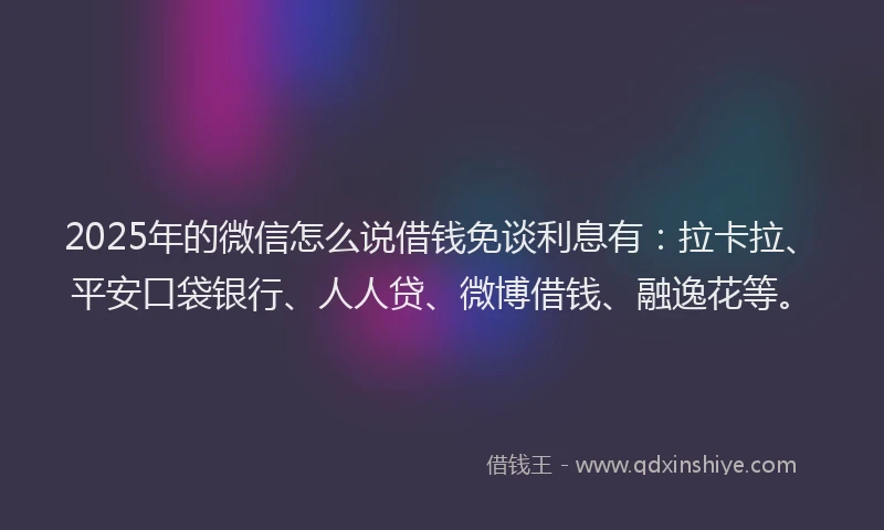 2025年的微信怎么说借钱免谈利息有：拉卡拉、平安口袋银行、人人贷、微博借钱、融逸花等。