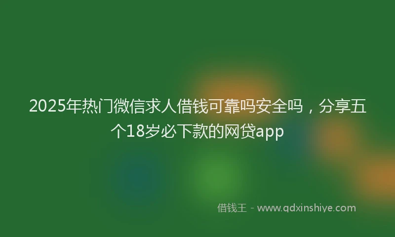 2025年热门微信求人借钱可靠吗安全吗，分享五个18岁必下款的网贷app