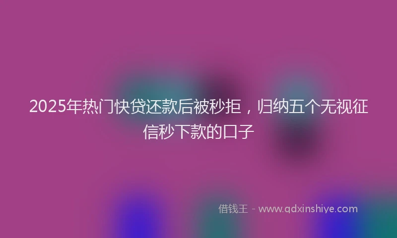 2025年热门快贷还款后被秒拒，归纳五个无视征信秒下款的口子