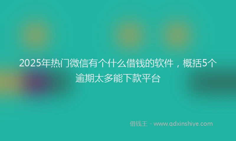 2025年热门微信有个什么借钱的软件，概括5个逾期太多能下款平台