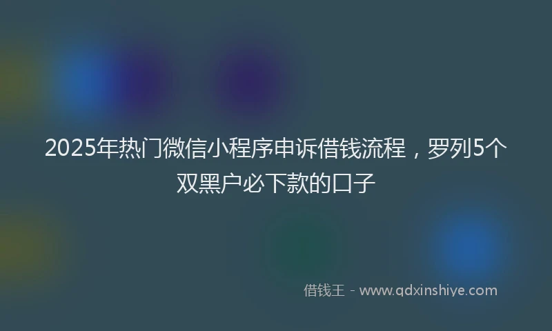 2025年热门微信小程序申诉借钱流程，罗列5个双黑户必下款的口子