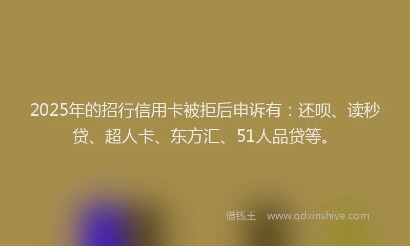 2025年的招行信用卡被拒后申诉有：还呗、读秒贷、超人卡、东方汇、51人品贷等。