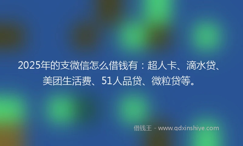 2025年的支微信怎么借钱有：超人卡、滴水贷、美团生活费、51人品贷、微粒贷等。