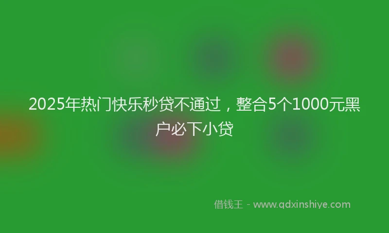 2025年热门快乐秒贷不通过，整合5个1000元黑户必下小贷
