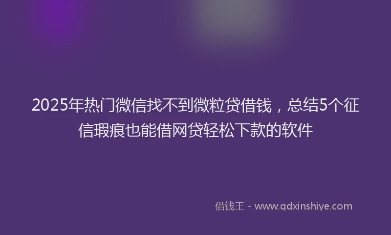 2025年热门微信找不到微粒贷借钱，总结5个征信瑕疵也能借网贷轻松下款的软件