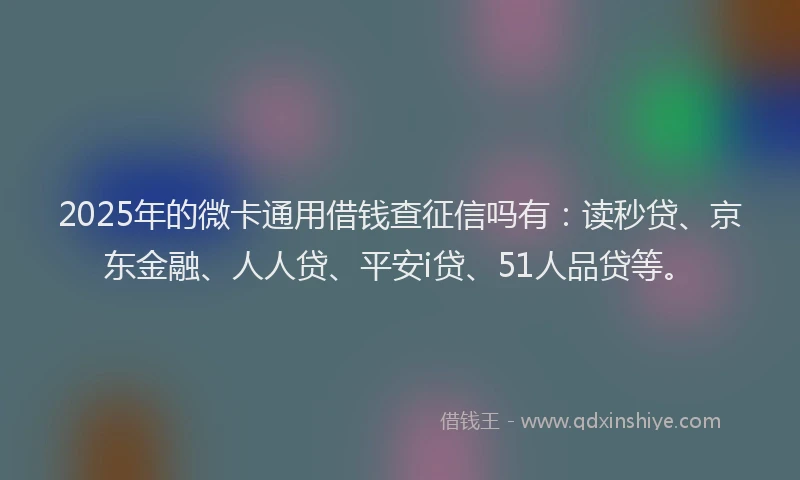 2025年的微卡通用借钱查征信吗有：读秒贷、京东金融、人人贷、平安i贷、51人品贷等。