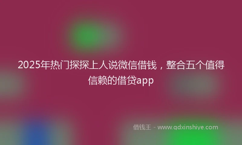 2025年热门探探上人说微信借钱，整合五个值得信赖的借贷app