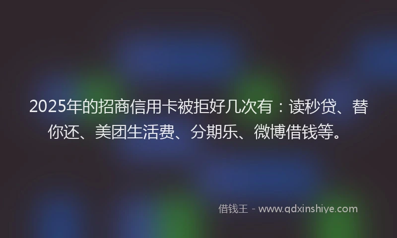 2025年的招商信用卡被拒好几次有：读秒贷、替你还、美团生活费、分期乐、微博借钱等。