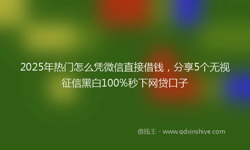 2025年热门怎么凭微信直接借钱，分享5个无视征信黑白100%秒下网贷口子