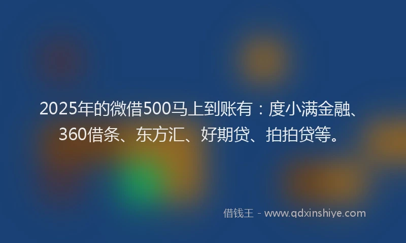 2025年的微借500马上到账有：度小满金融、360借条、东方汇、好期贷、拍拍贷等。