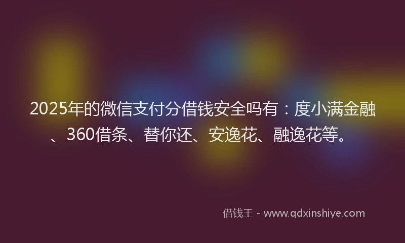 2025年的微信支付分借钱安全吗有：度小满金融、360借条、替你还、安逸花、融逸花等。