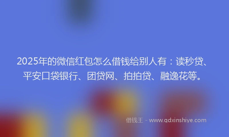 2025年的微信红包怎么借钱给别人有：读秒贷、平安口袋银行、团贷网、拍拍贷、融逸花等。