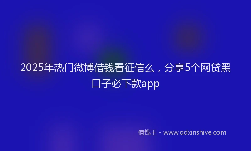 2025年热门微博借钱看征信么，分享5个网贷黑口子必下款app