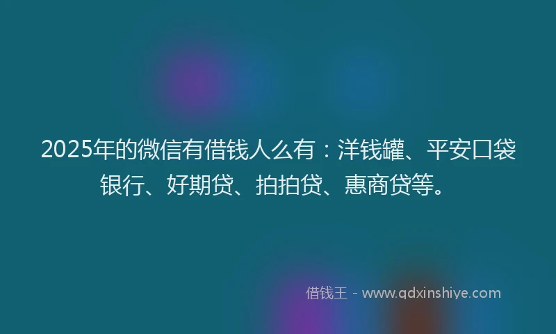 2025年的微信有借钱人么有：洋钱罐、平安口袋银行、好期贷、拍拍贷、惠商贷等。