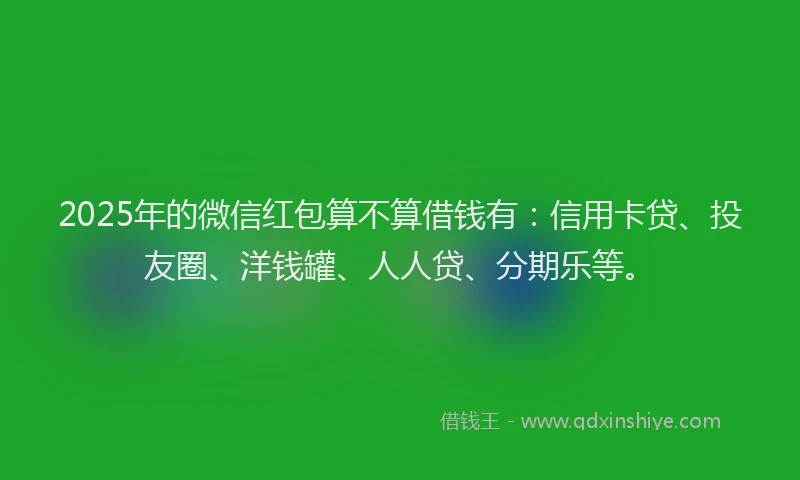 2025年的微信红包算不算借钱有：信用卡贷、投友圈、洋钱罐、人人贷、分期乐等。