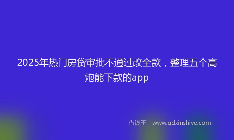 2025年热门房贷审批不通过改全款，整理五个高炮能下款的app