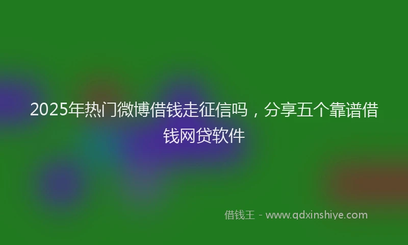 2025年热门微博借钱走征信吗，分享五个靠谱借钱网贷软件