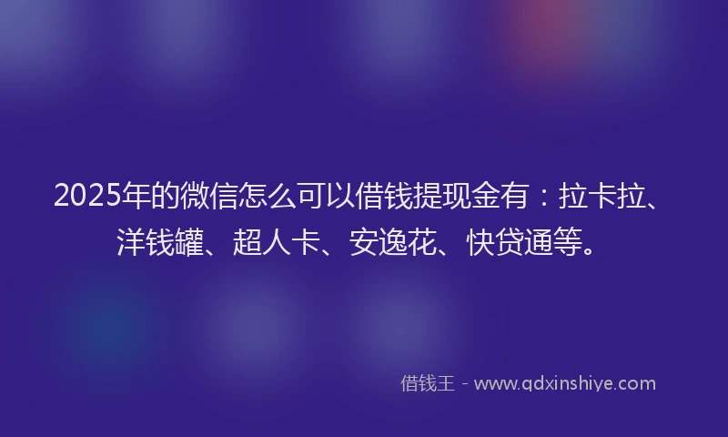 2025年的微信怎么可以借钱提现金有：拉卡拉、洋钱罐、超人卡、安逸花、快贷通等。