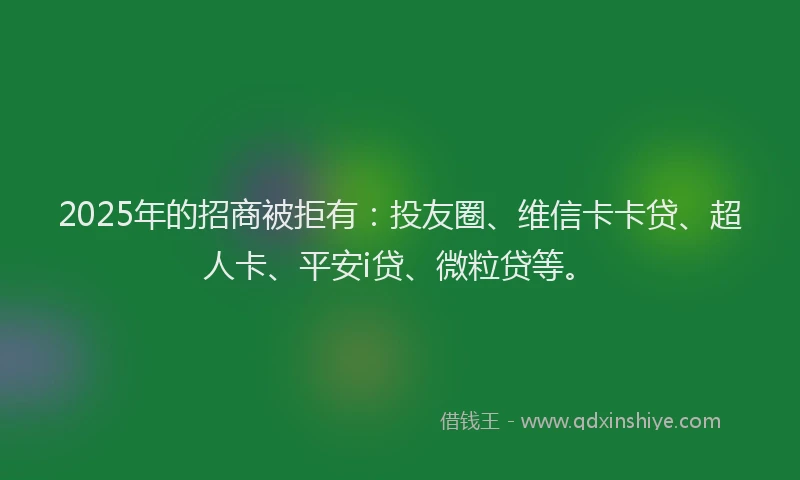 2025年的招商被拒有：投友圈、维信卡卡贷、超人卡、平安i贷、微粒贷等。