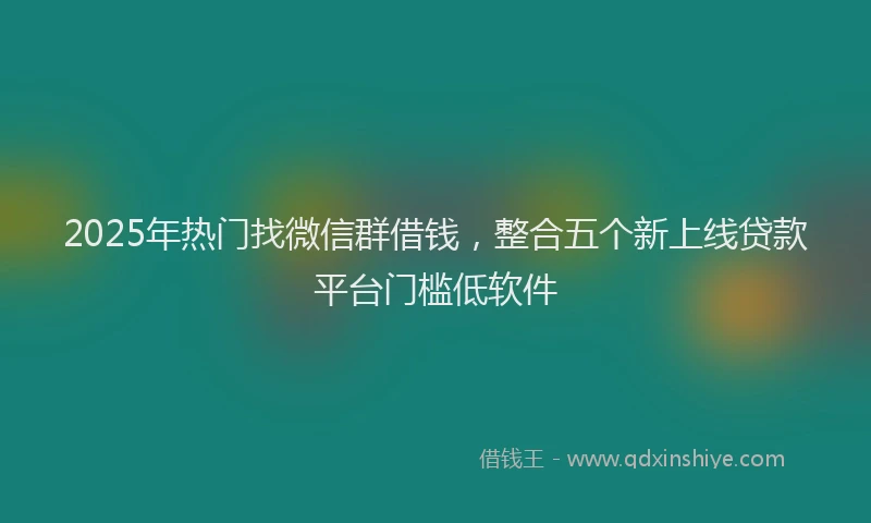 2025年热门找微信群借钱，整合五个新上线贷款平台门槛低软件
