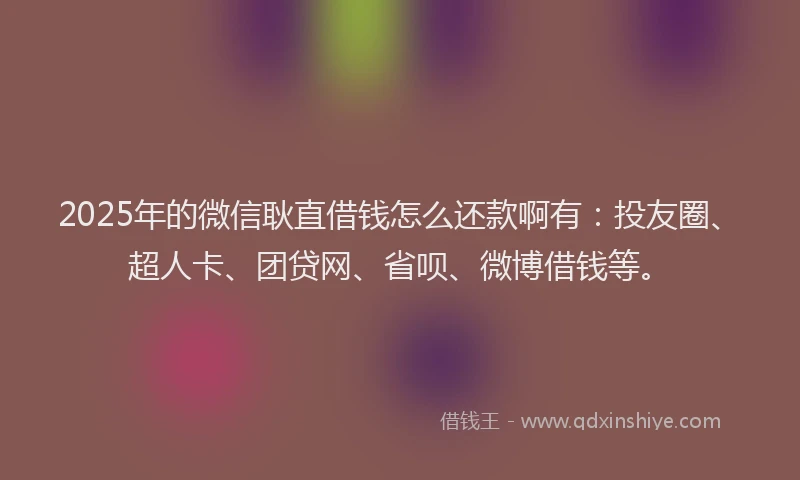 2025年的微信耿直借钱怎么还款啊有：投友圈、超人卡、团贷网、省呗、微博借钱等。
