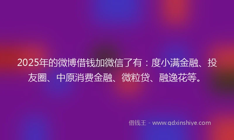 2025年的微博借钱加微信了有：度小满金融、投友圈、中原消费金融、微粒贷、融逸花等。