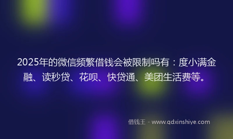 2025年的微信频繁借钱会被限制吗有：度小满金融、读秒贷、花呗、快贷通、美团生活费等。