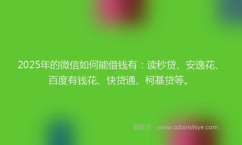 2025年的微信如何能借钱有：读秒贷、安逸花、百度有钱花、快贷通、柯基贷等。