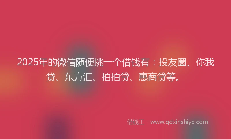 2025年的微信随便挑一个借钱有：投友圈、你我贷、东方汇、拍拍贷、惠商贷等。