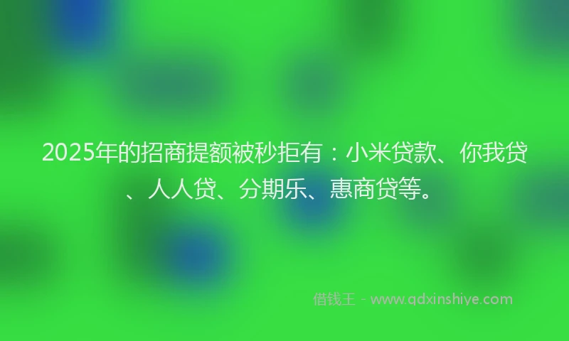 2025年的招商提额被秒拒有：小米贷款、你我贷、人人贷、分期乐、惠商贷等。