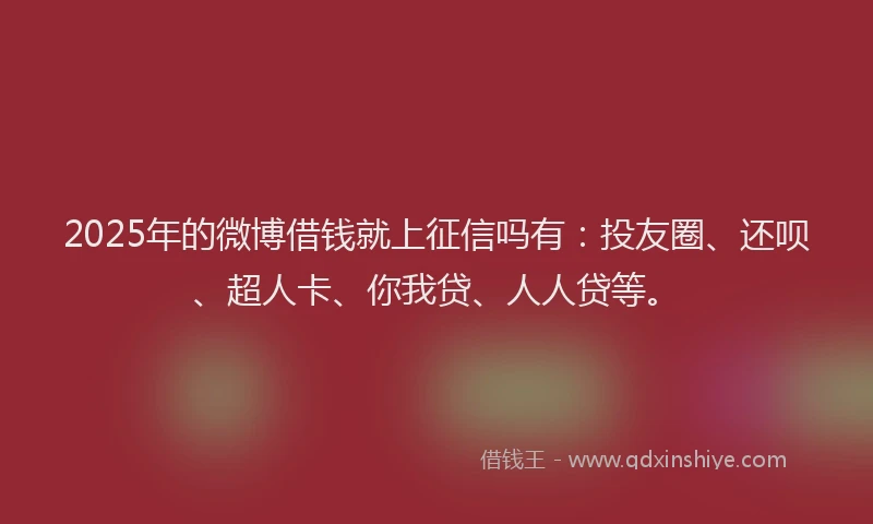 2025年的微博借钱就上征信吗有：投友圈、还呗、超人卡、你我贷、人人贷等。