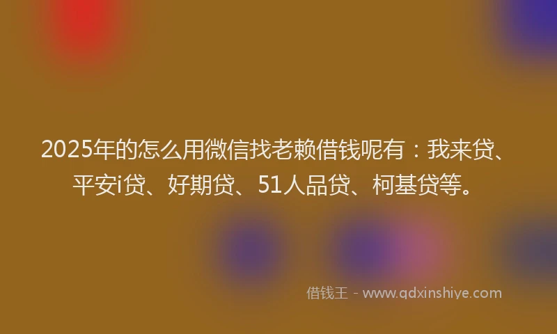2025年的怎么用微信找老赖借钱呢有：我来贷、平安i贷、好期贷、51人品贷、柯基贷等。