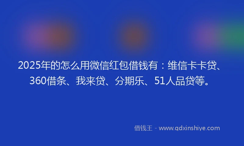 2025年的怎么用微信红包借钱有：维信卡卡贷、360借条、我来贷、分期乐、51人品贷等。
