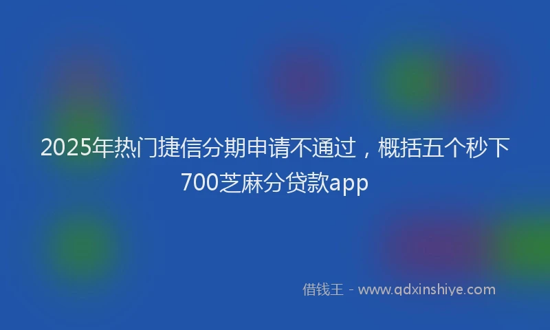 2025年热门捷信分期申请不通过，概括五个秒下700芝麻分贷款app